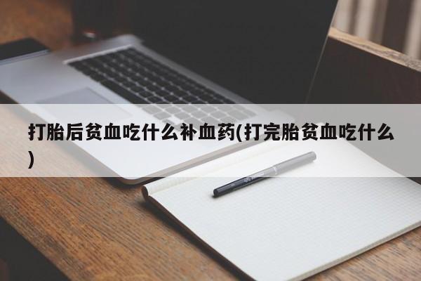 堕胎药联系方式打胎后贫血吃什么补血药(打完胎贫血吃什么)