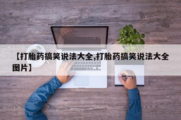 堕胎药联系方式【打胎药搞笑说法大全,打胎药搞笑说法大全图片】