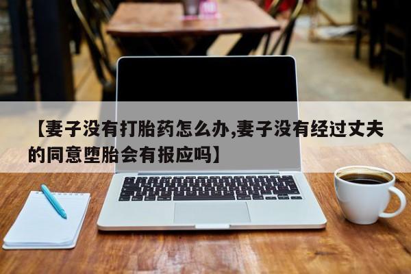 堕胎药联系方式【妻子没有打胎药怎么办,妻子没有经过丈夫的同意堕胎会有报应吗】