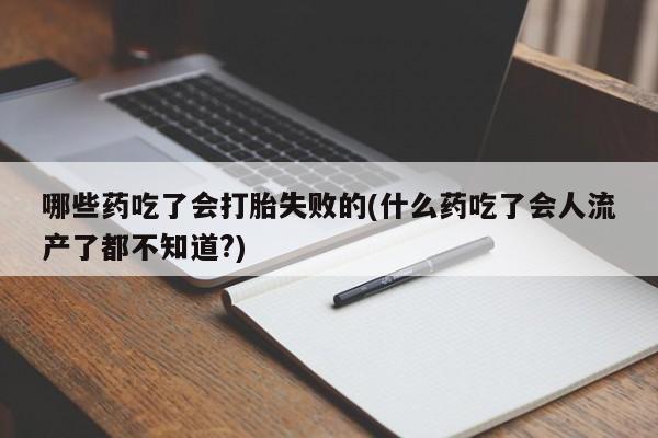 堕胎药联系方式哪些药吃了会打胎失败的(什么药吃了会人流产了都不知道?)