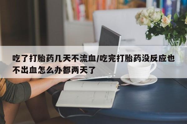 堕胎药联系方式吃了打胎药几天不流血/吃完打胎药没反应也不出血怎么办都两天了