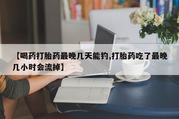 堕胎药联系方式【喝药打胎药最晚几天能钓,打胎药吃了最晚几小时会流掉】