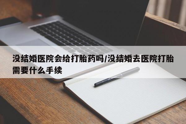 堕胎药联系方式没结婚医院会给打胎药吗/没结婚去医院打胎需要什么手续