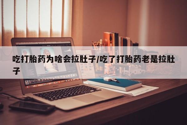 堕胎药联系方式吃打胎药为啥会拉肚子/吃了打胎药老是拉肚子