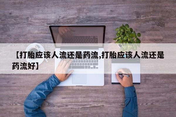 堕胎药联系方式【打胎应该人流还是药流,打胎应该人流还是药流好】