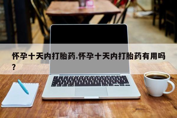 堕胎药联系方式怀孕十天内打胎药.怀孕十天内打胎药有用吗？