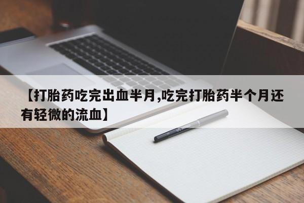 堕胎药联系方式【打胎药吃完出血半月,吃完打胎药半个月还有轻微的流血】