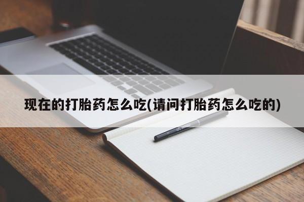 堕胎药联系方式现在的打胎药怎么吃(请问打胎药怎么吃的)