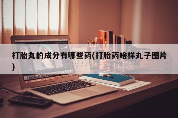 堕胎药联系方式打胎丸的成分有哪些药(打胎药啥样丸子图片)