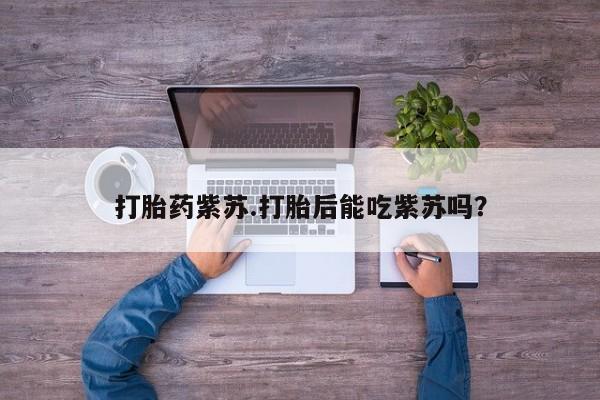 堕胎药联系方式打胎药紫苏.打胎后能吃紫苏吗？