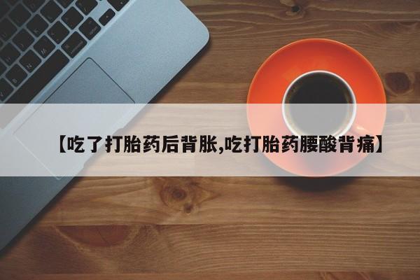 堕胎药联系方式【吃了打胎药后背胀,吃打胎药腰酸背痛】