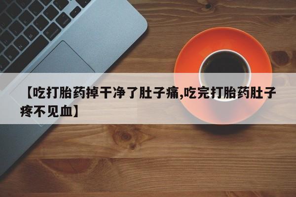 堕胎药联系方式【吃打胎药掉干净了肚子痛,吃完打胎药肚子疼不见血】