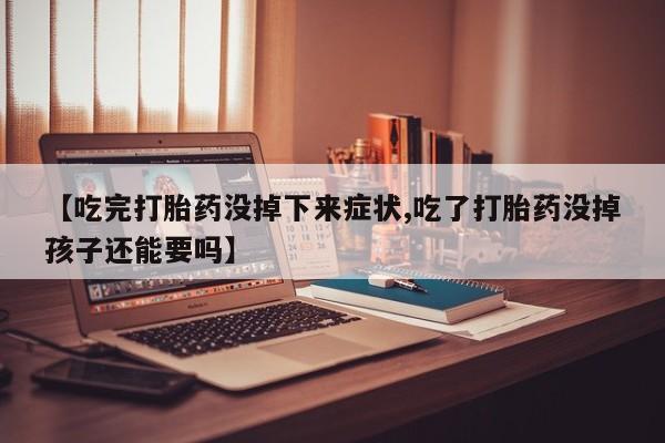 堕胎药联系方式【吃完打胎药没掉下来症状,吃了打胎药没掉孩子还能要吗】
