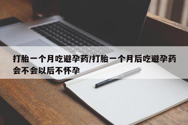 堕胎药联系方式打胎一个月吃避孕药/打胎一个月后吃避孕药会不会以后不怀孕