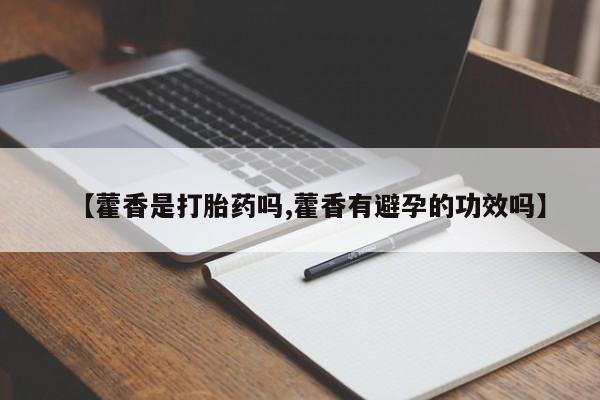 堕胎药联系方式【藿香是打胎药吗,藿香有避孕的功效吗】