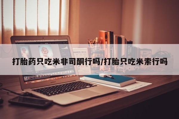 堕胎药联系方式打胎药只吃米非司酮行吗/打胎只吃米索行吗