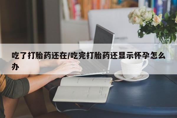 堕胎药联系方式吃了打胎药还在/吃完打胎药还显示怀孕怎么办