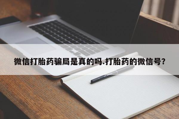 堕胎药联系方式微信打胎药骗局是真的吗.打胎药的微信号？