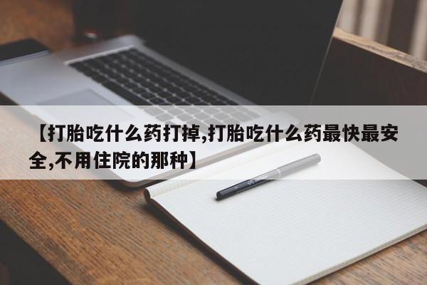 堕胎药联系方式【打胎吃什么药打掉,打胎吃什么药最快最安全,不用住院的那种】