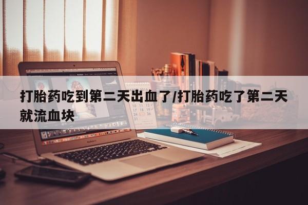 堕胎药联系方式打胎药吃到第二天出血了/打胎药吃了第二天就流血块