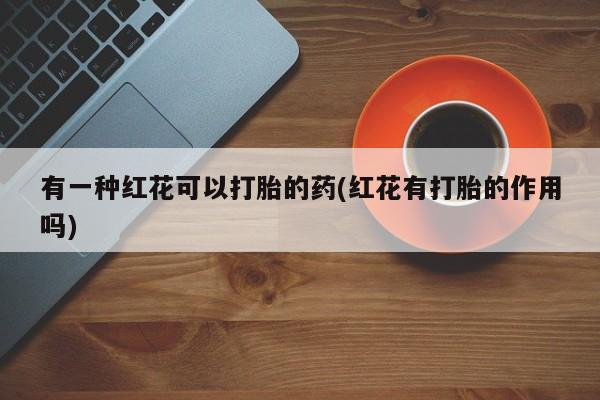堕胎药联系方式有一种红花可以打胎的药(红花有打胎的作用吗)