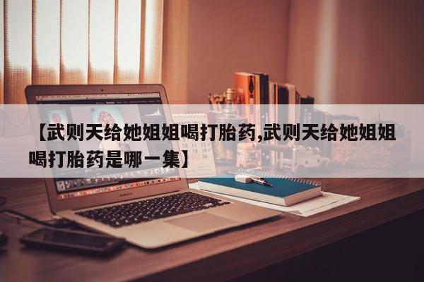 堕胎药联系方式【武则天给她姐姐喝打胎药,武则天给她姐姐喝打胎药是哪一集】