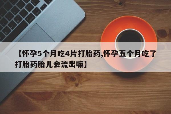 堕胎药联系方式【怀孕5个月吃4片打胎药,怀孕五个月吃了打胎药胎儿会流出嘛】