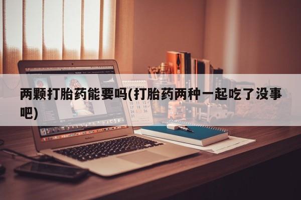 堕胎药联系方式两颗打胎药能要吗(打胎药两种一起吃了没事吧)