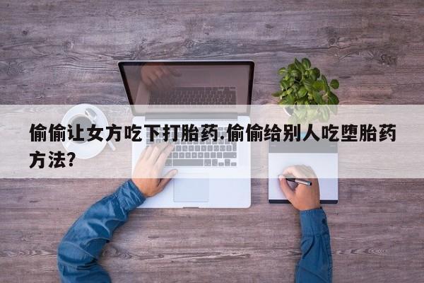 堕胎药联系方式偷偷让女方吃下打胎药.偷偷给别人吃堕胎药方法？