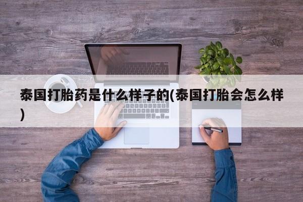 堕胎药联系方式泰国打胎药是什么样子的(泰国打胎会怎么样)