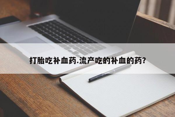 堕胎药联系方式打胎吃补血药.流产吃的补血的药？