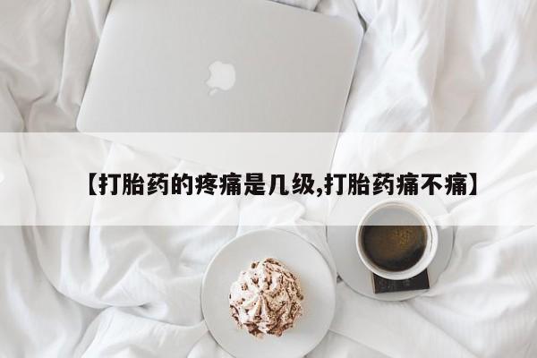 堕胎药联系方式【打胎药的疼痛是几级,打胎药痛不痛】