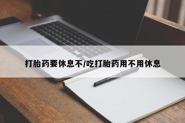 堕胎药联系方式打胎药要休息不/吃打胎药用不用休息