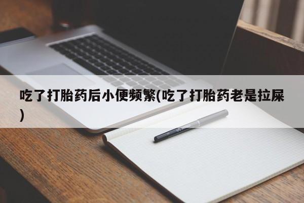 堕胎药联系方式吃了打胎药后小便频繁(吃了打胎药老是拉屎)