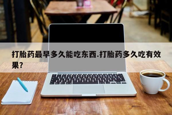 堕胎药联系方式打胎药最早多久能吃东西.打胎药多久吃有效果？