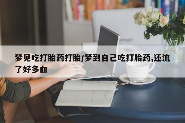 堕胎药联系方式梦见吃打胎药打胎/梦到自己吃打胎药,还流了好多血