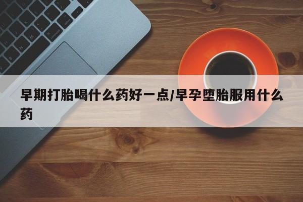 堕胎药联系方式早期打胎喝什么药好一点/早孕堕胎服用什么药
