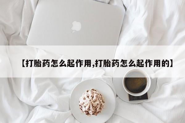 堕胎药联系方式【打胎药怎么起作用,打胎药怎么起作用的】