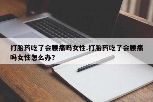 堕胎药联系方式打胎药吃了会腰痛吗女性.打胎药吃了会腰痛吗女性怎么办？