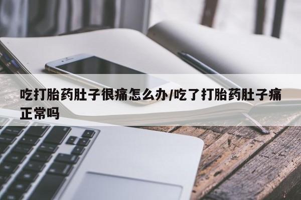 堕胎药联系方式吃打胎药肚子很痛怎么办/吃了打胎药肚子痛正常吗