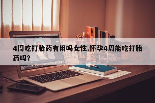 堕胎药联系方式4周吃打胎药有用吗女性.怀孕4周能吃打胎药吗?