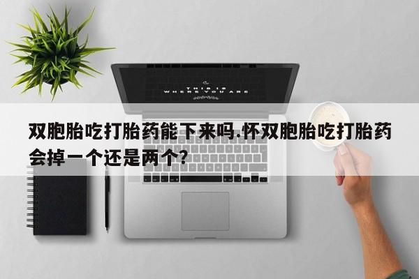 堕胎药联系方式双胞胎吃打胎药能下来吗.怀双胞胎吃打胎药会掉一个还是两个？