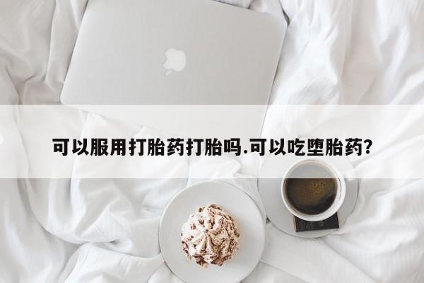 堕胎药联系方式可以服用打胎药打胎吗.可以吃堕胎药？