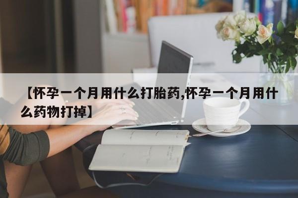 堕胎药联系方式【怀孕一个月用什么打胎药,怀孕一个月用什么药物打掉】