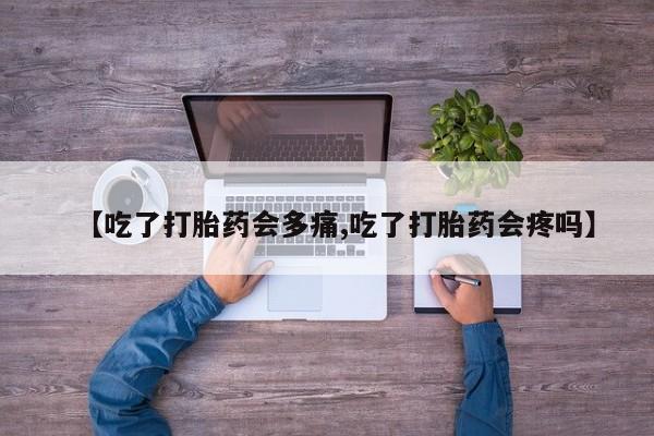 堕胎药联系方式【吃了打胎药会多痛,吃了打胎药会疼吗】