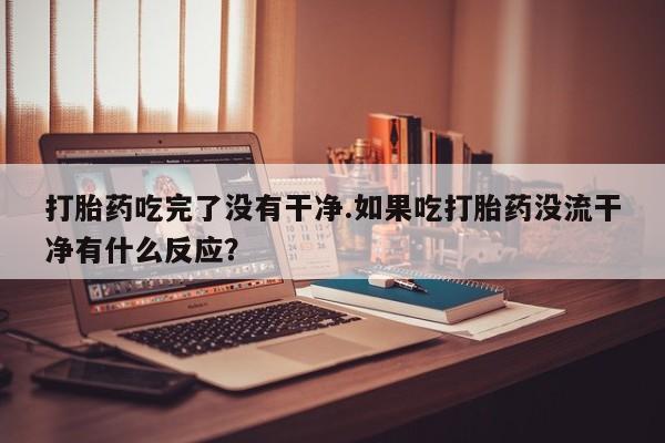 堕胎药联系方式打胎药吃完了没有干净.如果吃打胎药没流干净有什么反应？