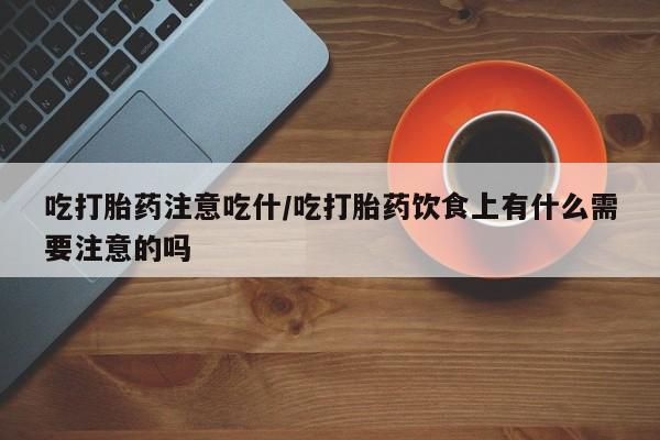 堕胎药联系方式吃打胎药注意吃什/吃打胎药饮食上有什么需要注意的吗