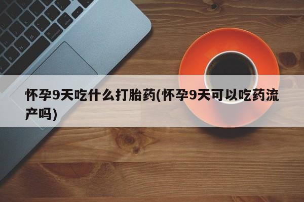 堕胎药联系方式怀孕9天吃什么打胎药(怀孕9天可以吃药流产吗)