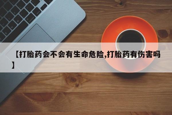 堕胎药联系方式【打胎药会不会有生命危险,打胎药有伤害吗】
