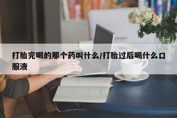 堕胎药联系方式打胎完喝的那个药叫什么/打胎过后喝什么口服液